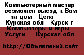 Компьютерный мастер, возможен выезд к Вам на дом › Цена ­ 200 - Курская обл., Курск г. Компьютеры и игры » Услуги   . Курская обл.